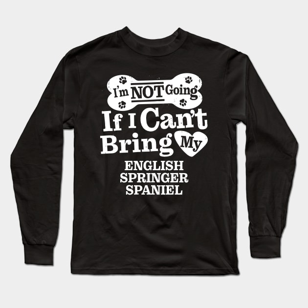 I’m Not Going If I Can’t Bring My English Springer Spaniel Long Sleeve T-Shirt by MapYourWorld